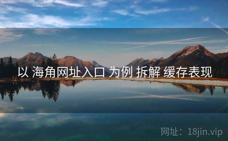 以 海角网址入口 为例 拆解 缓存表现