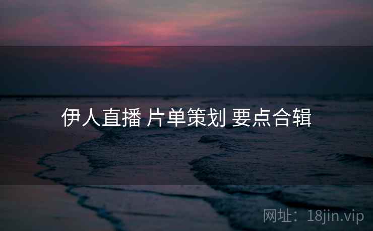 伊人直播 片单策划 要点合辑