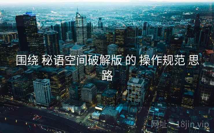 围绕 秘语空间破解版 的 操作规范 思路