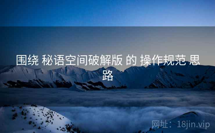 围绕 秘语空间破解版 的 操作规范 思路