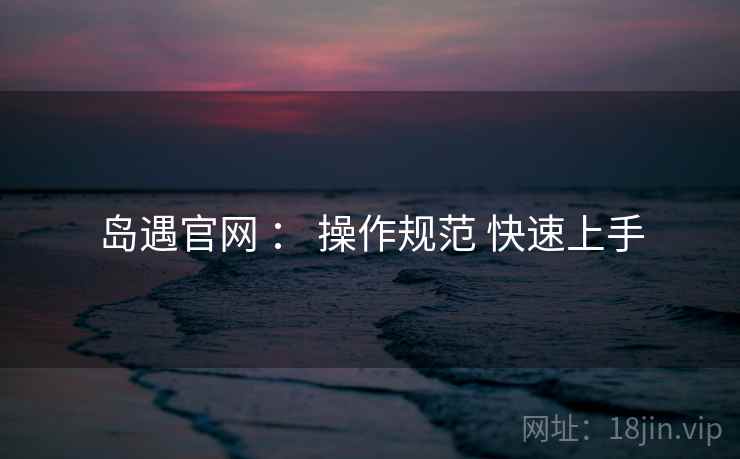 岛遇官网 ： 操作规范 快速上手