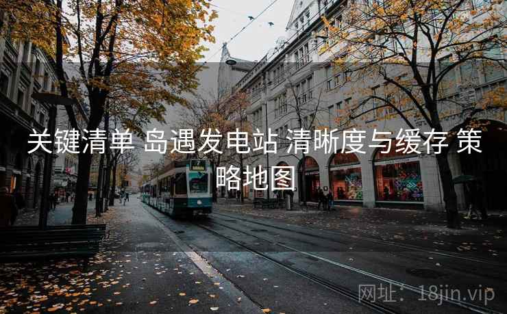 关键清单 岛遇发电站 清晰度与缓存 策略地图