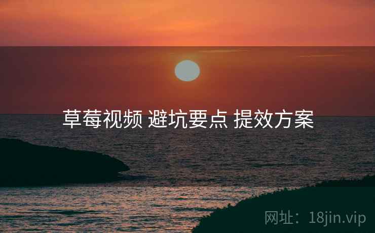 草莓视频 避坑要点 提效方案