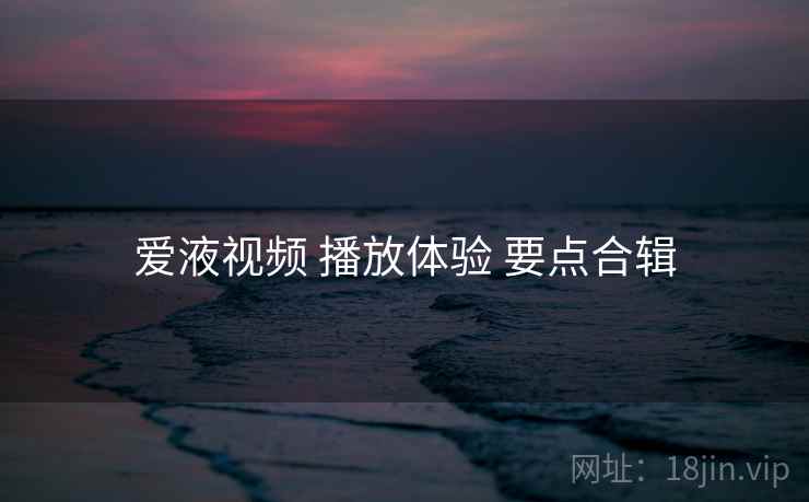 爱液视频 播放体验 要点合辑