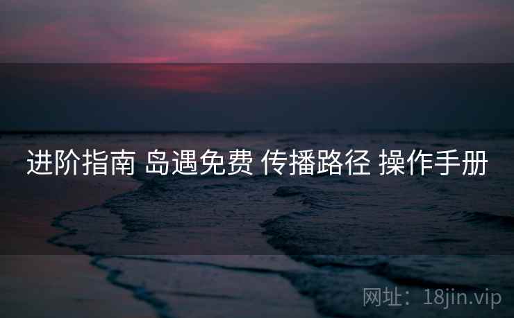 进阶指南 岛遇免费 传播路径 操作手册