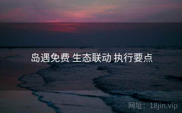 岛遇免费 生态联动 执行要点