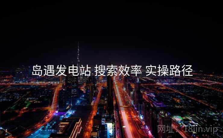 岛遇发电站 搜索效率 实操路径