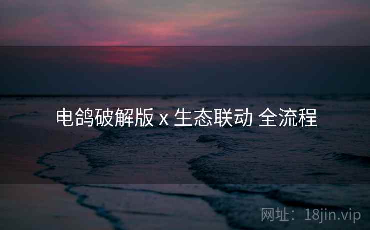 电鸽破解版 x 生态联动 全流程