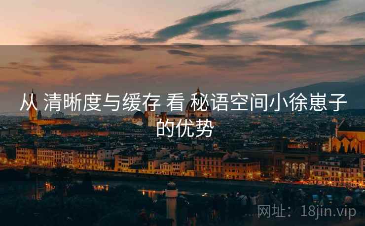 从 清晰度与缓存 看 秘语空间小徐崽子 的优势