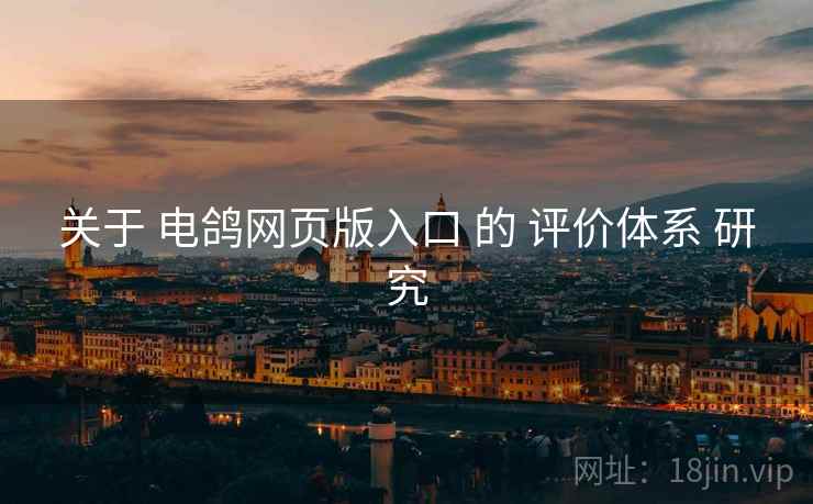 关于 电鸽网页版入口 的 评价体系 研究