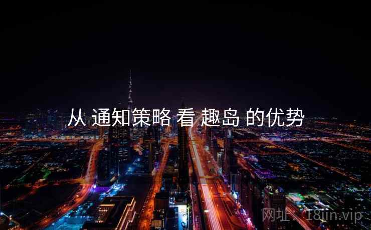 从 通知策略 看 趣岛 的优势