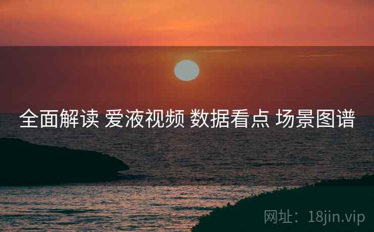 全面解读 爱液视频 数据看点 场景图谱