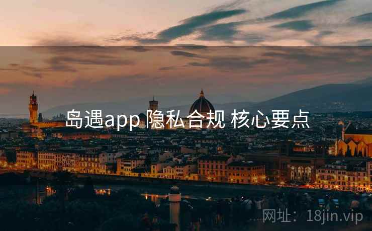 岛遇app 隐私合规 核心要点