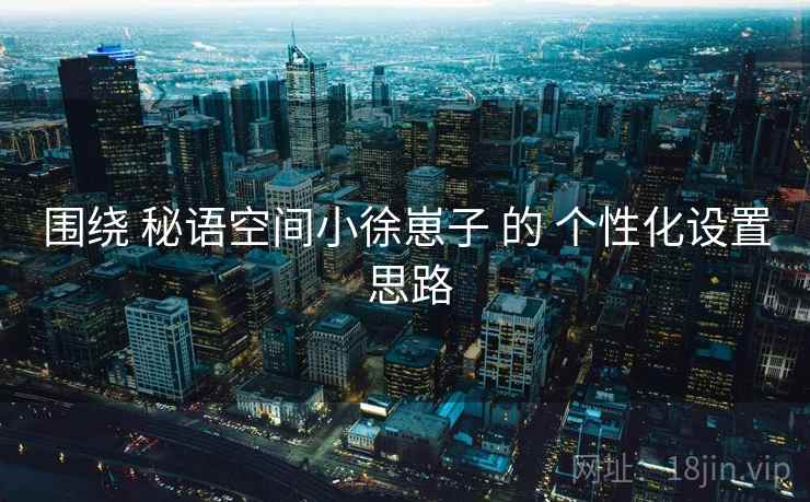 围绕 秘语空间小徐崽子 的 个性化设置 思路