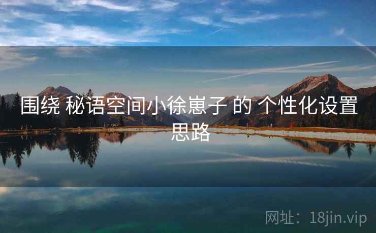 围绕 秘语空间小徐崽子 的 个性化设置 思路