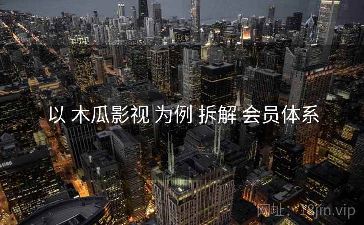 以 木瓜影视 为例 拆解 会员体系