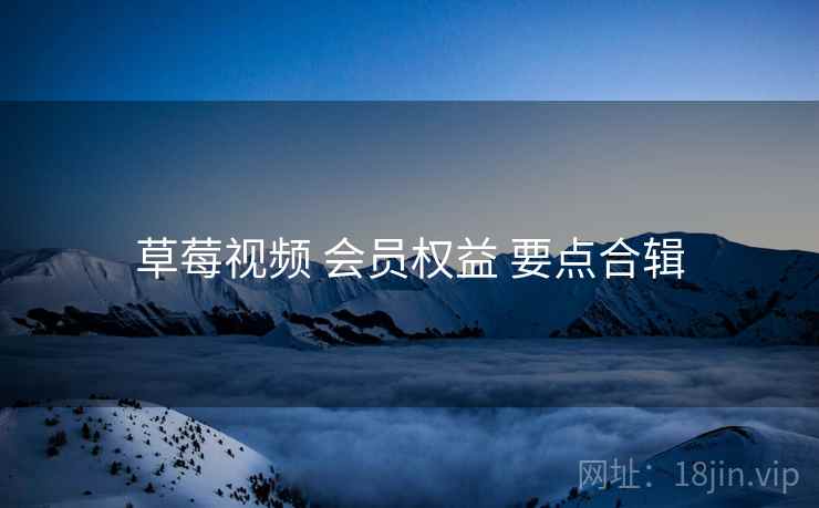 草莓视频 会员权益 要点合辑
