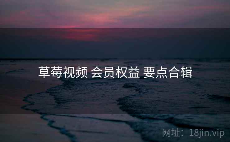 草莓视频 会员权益 要点合辑