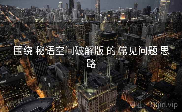 围绕 秘语空间破解版 的 常见问题 思路
