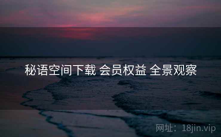 秘语空间下载 会员权益 全景观察