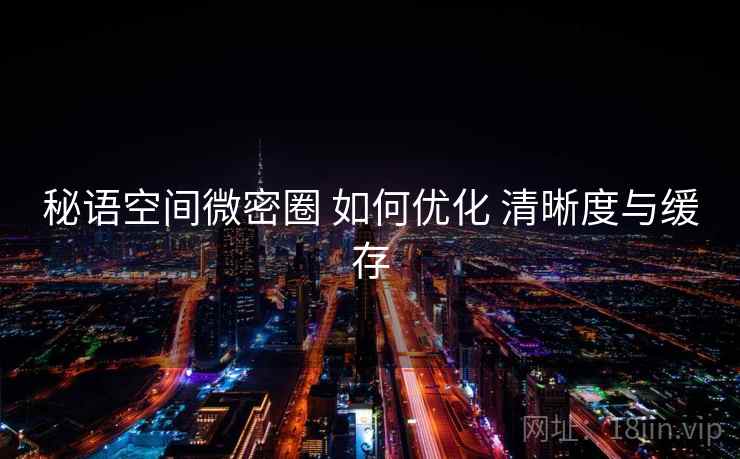 秘语空间微密圈 如何优化 清晰度与缓存