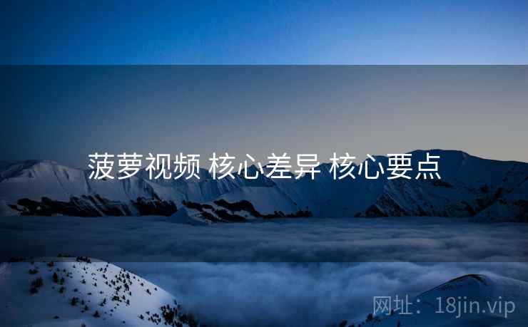 菠萝视频 核心差异 核心要点