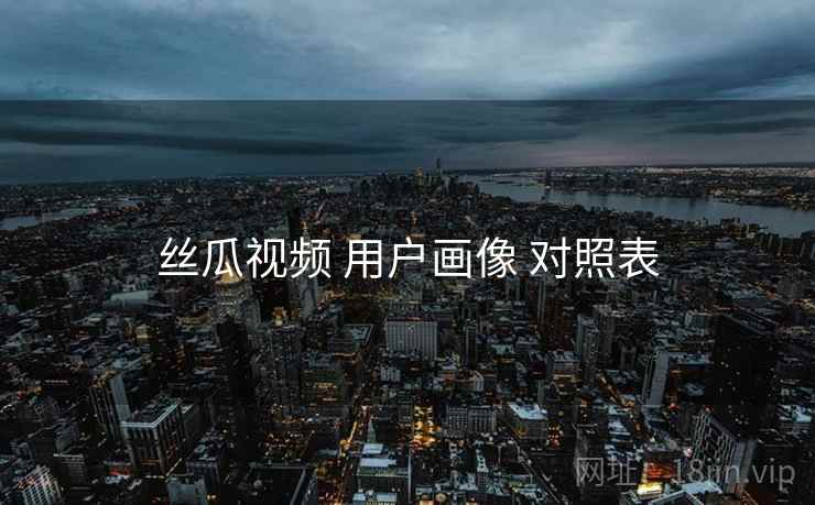 丝瓜视频 用户画像 对照表