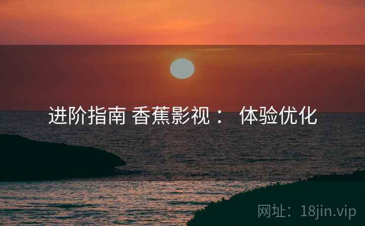 进阶指南 香蕉影视 ： 体验优化