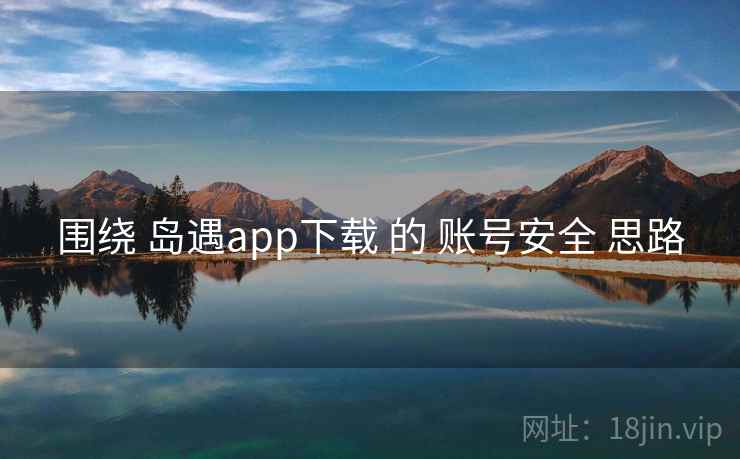 围绕 岛遇app下载 的 账号安全 思路