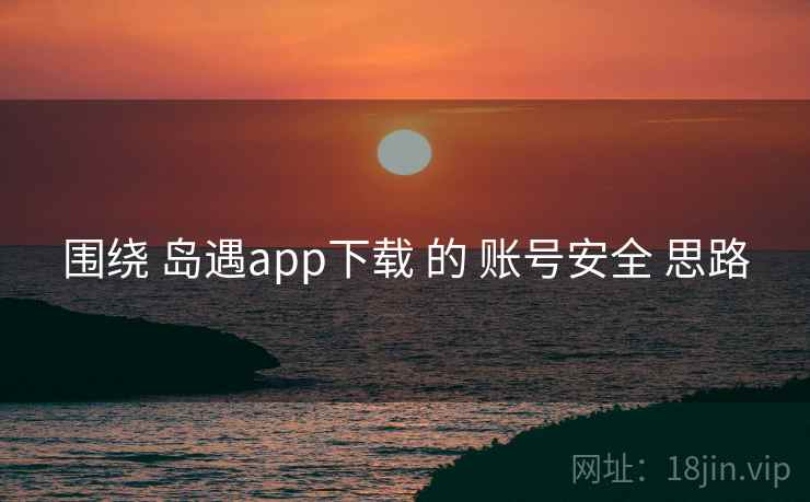 围绕 岛遇app下载 的 账号安全 思路