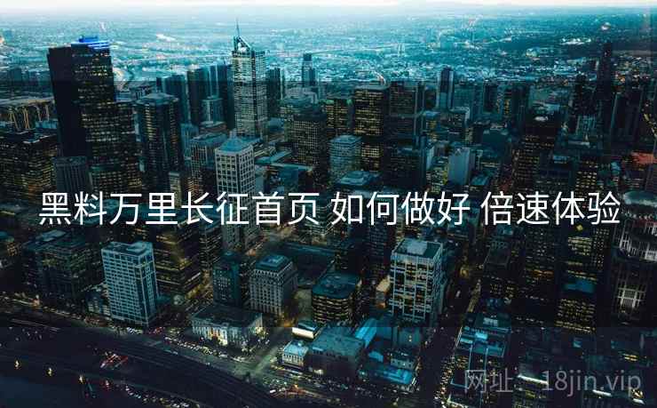黑料万里长征首页 如何做好 倍速体验