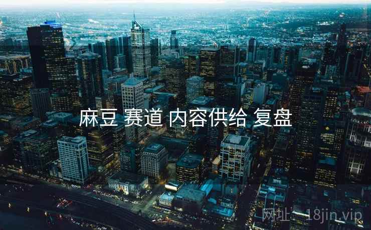 麻豆 赛道 内容供给 复盘